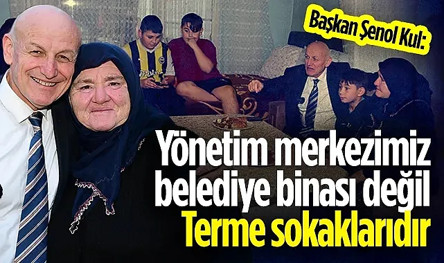 Başkan Şenol Kul: Yönetim merkezimiz belediye binası değil, Terme sokaklarıdır