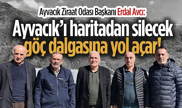  Ayvacık Ziraat Odası Başkanı Erdal Avcı: Ayvacık?ı haritadan silecek göç dalgasına yol açar!