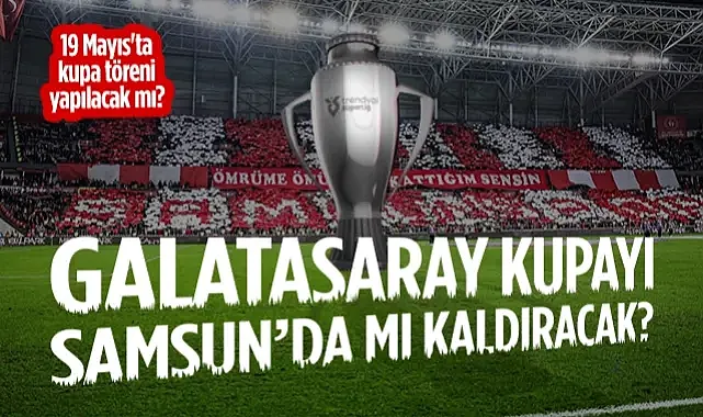 Galatasaray, Şampiyonluk Kupasını Samsun'da mı Kaldıracak? Kupa Töreni Olacak mı?